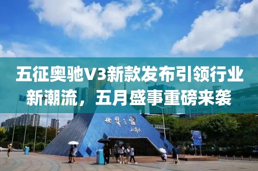 五征奥驰V3新款发布引领行业新潮流，五月盛事重磅来袭