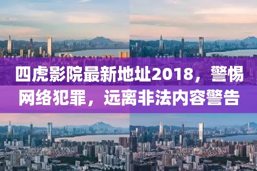 四虎影院最新地址2018，警惕网络犯罪，远离非法内容警告