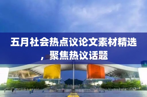 五月社会热点议论文素材精选，聚焦热议话题