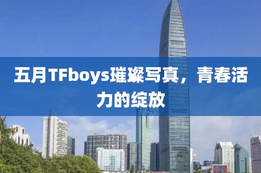 五月TFboys璀璨写真，青春活力的绽放