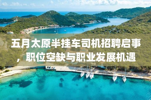 五月太原半挂车司机招聘启事，职位空缺与职业发展机遇