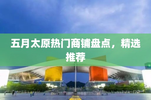 五月太原热门商铺盘点，精选推荐
