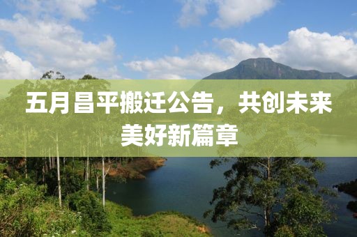 五月昌平搬迁公告，共创未来美好新篇章