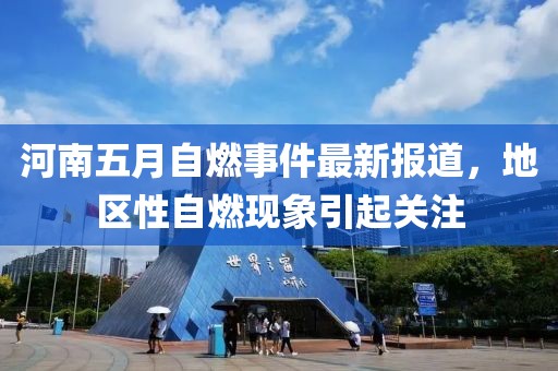 河南五月自燃事件最新报道，地区性自燃现象引起关注