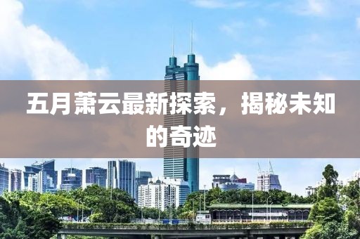 五月萧云最新探索，揭秘未知的奇迹