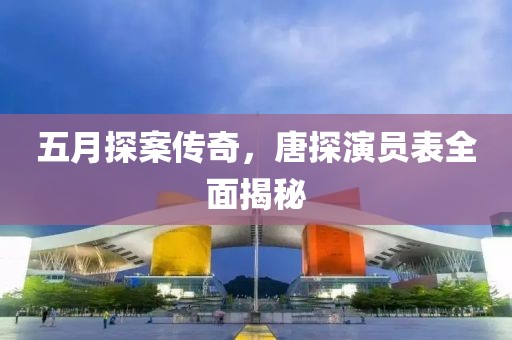 五月探案传奇，唐探演员表全面揭秘