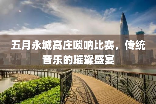 五月永城高庄唢呐比赛，传统音乐的璀璨盛宴