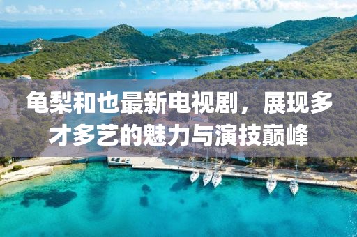 龟梨和也最新电视剧，展现多才多艺的魅力与演技巅峰