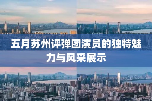 五月苏州评弹团演员的独特魅力与风采展示