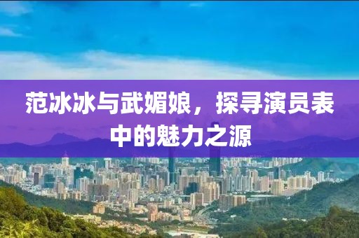 范冰冰与武媚娘，探寻演员表中的魅力之源