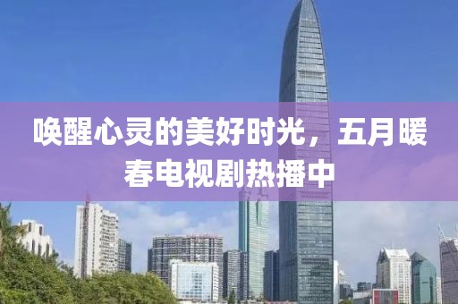 唤醒心灵的美好时光，五月暖春电视剧热播中