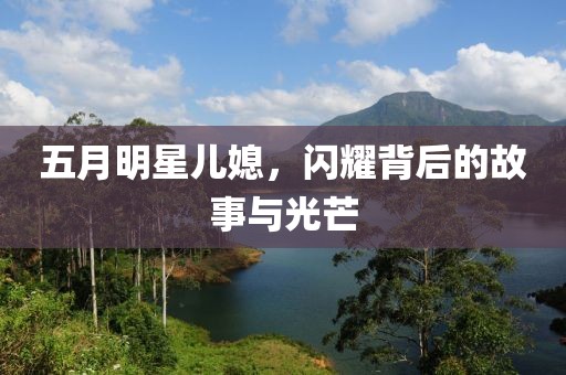 五月明星儿媳，闪耀背后的故事与光芒