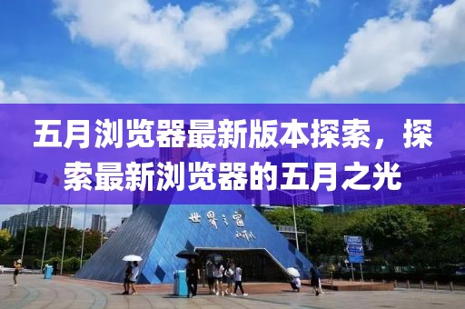 五月浏览器最新版本探索，探索最新浏览器的五月之光