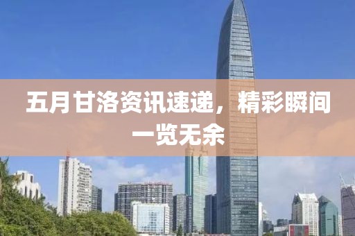 五月甘洛资讯速递，精彩瞬间一览无余
