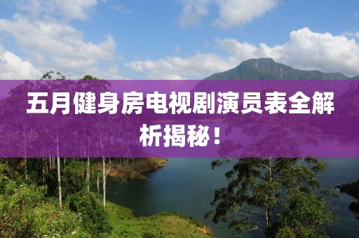 五月健身房电视剧演员表全解析揭秘！