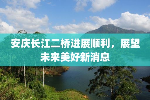 安庆长江二桥进展顺利，展望未来美好新消息