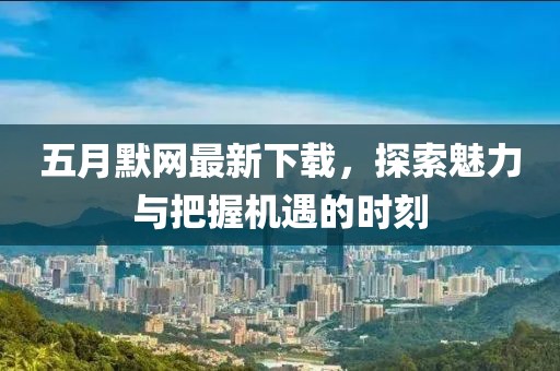 五月默网最新下载，探索魅力与把握机遇的时刻