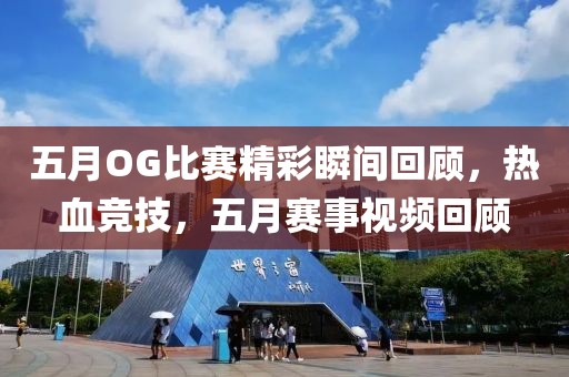 五月OG比赛精彩瞬间回顾，热血竞技，五月赛事视频回顾