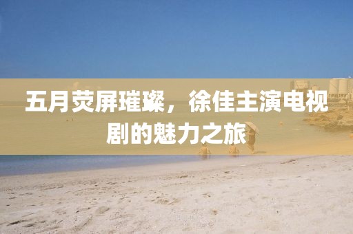 五月荧屏璀璨，徐佳主演电视剧的魅力之旅