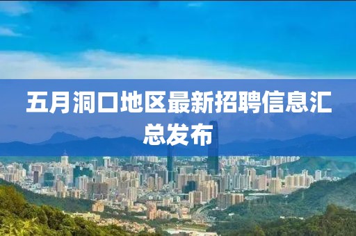 五月洞口地区最新招聘信息汇总发布