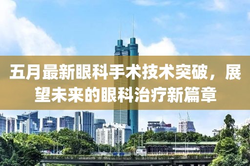 五月最新眼科手术技术突破，展望未来的眼科治疗新篇章