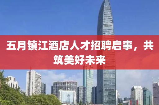 五月镇江酒店人才招聘启事，共筑美好未来