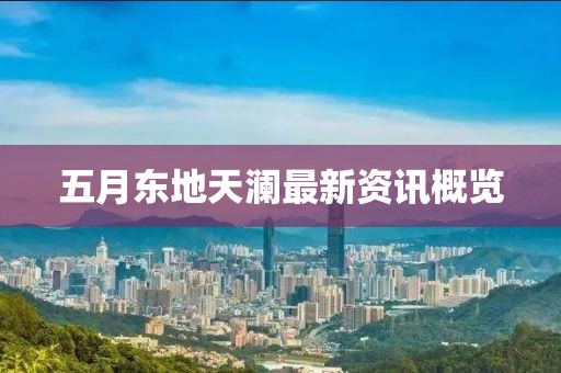 五月东地天澜最新资讯概览