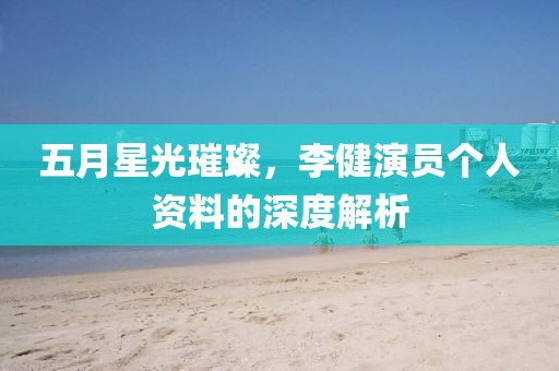 五月星光璀璨，李健演员个人资料的深度解析