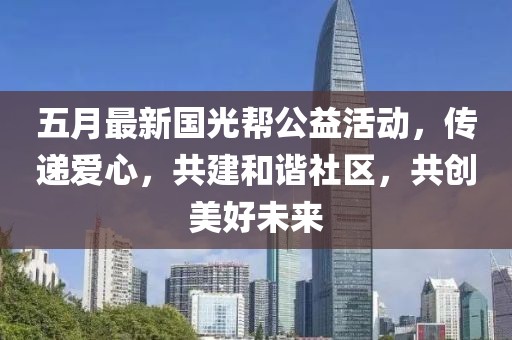 五月最新国光帮公益活动，传递爱心，共建和谐社区，共创美好未来