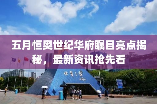五月恒奥世纪华府瞩目亮点揭秘，最新资讯抢先看