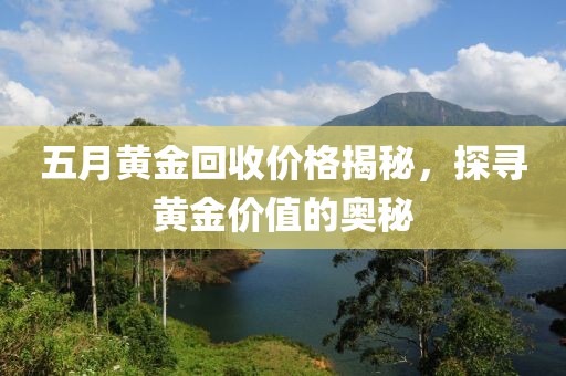 五月黄金回收价格揭秘，探寻黄金价值的奥秘