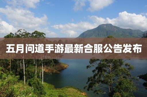 五月问道手游最新合服公告发布