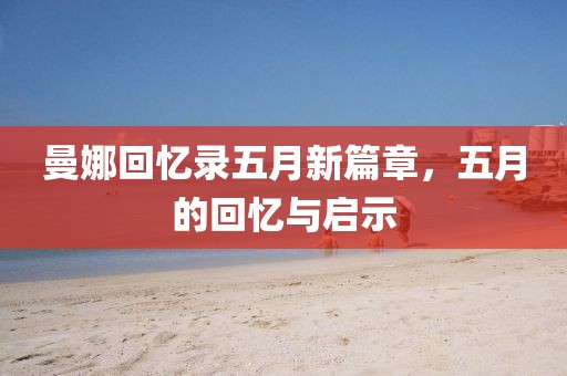 曼娜回忆录五月新篇章，五月的回忆与启示