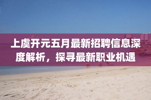 上虞开元五月最新招聘信息深度解析，探寻最新职业机遇