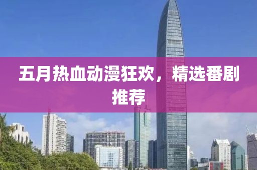 五月热血动漫狂欢，精选番剧推荐