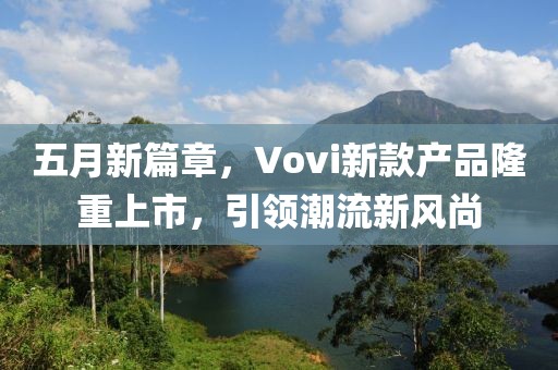五月新篇章，Vovi新款产品隆重上市，引领潮流新风尚