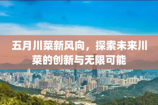 五月川菜新风向，探索未来川菜的创新与无限可能