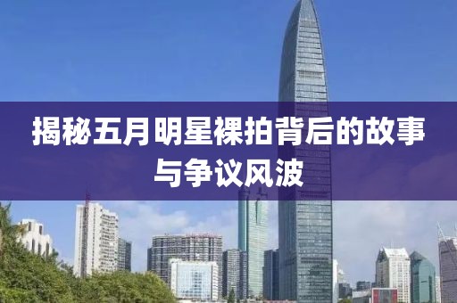揭秘五月明星裸拍背后的故事与争议风波