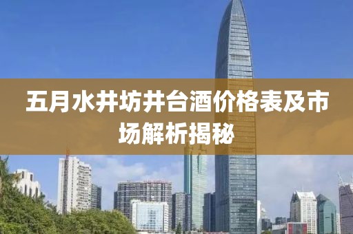 五月水井坊井台酒价格表及市场解析揭秘