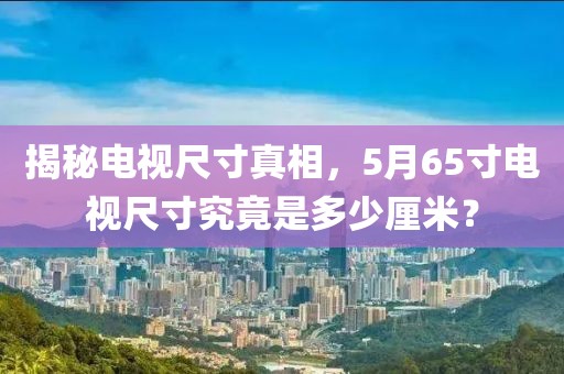 揭秘电视尺寸真相，5月65寸电视尺寸究竟是多少厘米？