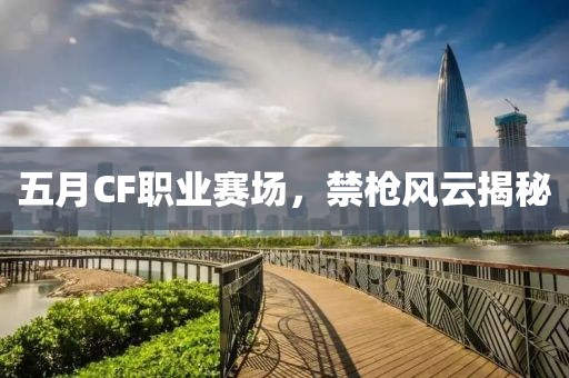五月CF职业赛场，禁枪风云揭秘