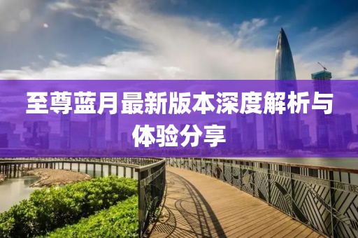 至尊蓝月最新版本深度解析与体验分享