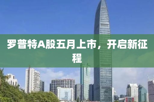 罗普特A股五月上市，开启新征程