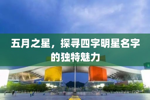 五月之星，探寻四字明星名字的独特魅力