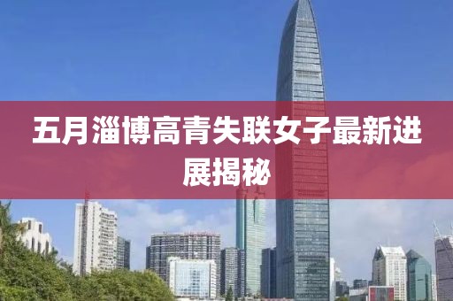 五月淄博高青失联女子最新进展揭秘