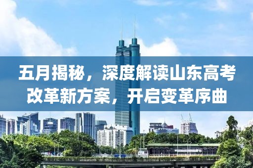 五月揭秘，深度解读山东高考改革新方案，开启变革序曲