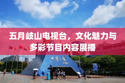 五月岐山电视台，文化魅力与多彩节目内容展播