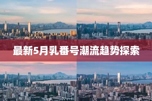 最新5月乳番号潮流趋势探索