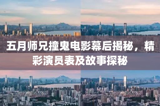 五月师兄撞鬼电影幕后揭秘，精彩演员表及故事探秘