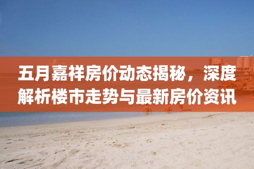 五月嘉祥房价动态揭秘，深度解析楼市走势与最新房价资讯